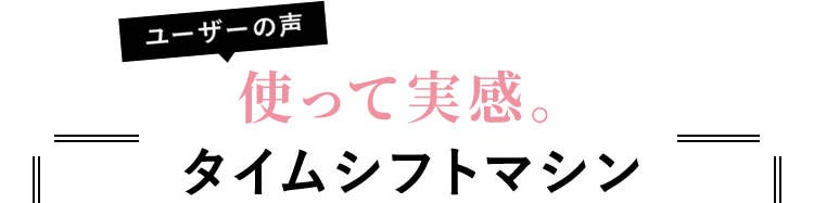 ユーザーの声　使って実感。タイムシフトマシン