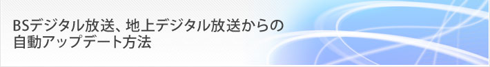 お客様サポート/FAQ BSデジタル放送、地上デジタル放送からの自動アップデート方法
