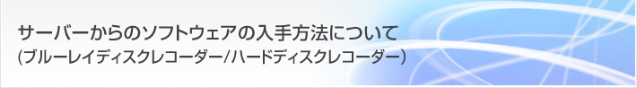 お客様サポート/FAQ サーバーからのソフトウェアの入手方法について(ブルーレイディスクレコーダー/ハードディスクレコーダー)