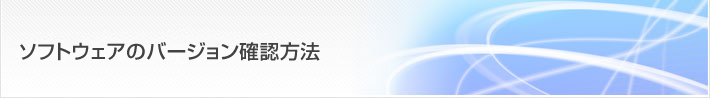 お客様サポート/FAQ ソフトウェアのバージョン確認方法