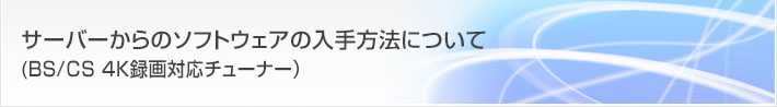 お客様サポート/FAQ サーバーからのソフトウェアの入手方法について(BS/CS 4K録画対応チューナー)