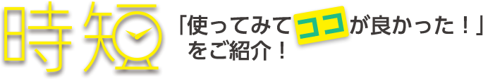 時短「使ってみて[ココ]が良かった！」をご紹介！