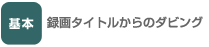 基本　録画タイトルからのダビング