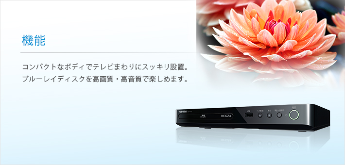 機能 -- コンパクトなボディでテレビまわりにスッキリ設置。ブルーレイディスクを高画質・高音質で楽しめます。