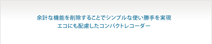 余計な機能を削除することでシンプルな使い勝手を実現　エコにも配慮したコンパクトレコーダー