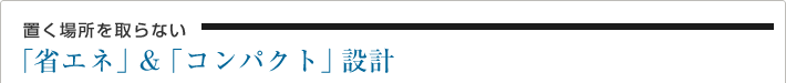 置く場所を取らない「省エネ」&「コンパクト」設計