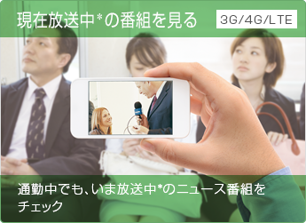 現在放送中*の番組を見る 通勤中でも、いま放送中*のニュース番組をチェック