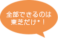 全部できるのは東芝だけ(*)！