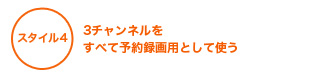スタイル4 ｜ 3チャンネルをすべて予約録画用として使う