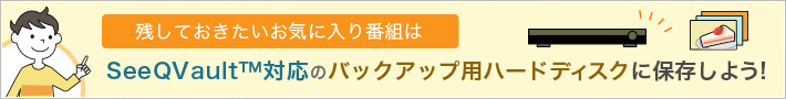 残しておきたいお気に入り番組はSeeQVault™対応のバックアップ用ハードディスクに保存しよう!