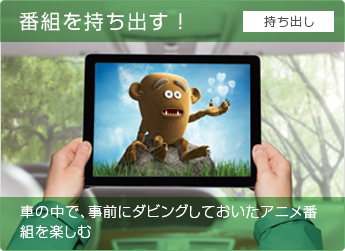 番組を持ち出す! 車の中で、事前にダビングしておいたアニメ番組を楽しむ