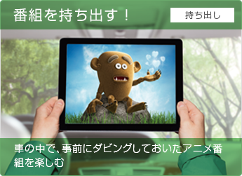 番組を持ち出す! 車の中で、事前にダビングしておいたアニメ番組を楽しむ