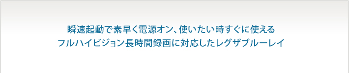 瞬速起動で素早く電源オン、使いたい時すぐに使える　フルハイビジョン長時間録画に対応したレグザブルーレイ