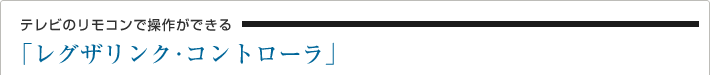 テレビのリモコンで操作ができる「レグザリンク・コントローラ」