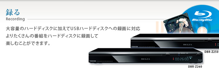 録る Recording 大容量のハードディスクに加えてUSBハードディスクへの録画に対応 よりたくさんの番組をハードディスクに録画して楽しむことができます。
