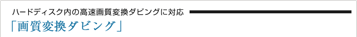 ハードディスク内の高速画質変換ダビングに対応「画質変換ダビング」