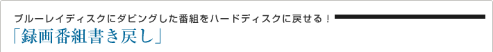 ブルーレイディスクにダビングした番組をハードディスクに戻せる!「録画番組書き戻し」
