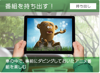 番組を持ち出す! 車の中で、事前にダビングしておいたアニメ番組を楽しむ