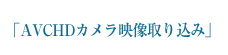 AVCHDカメラ映像取り込み