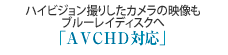 ハイビジョン撮りしたカメラの映像もブルーレイディスクへ
AVCHD対応