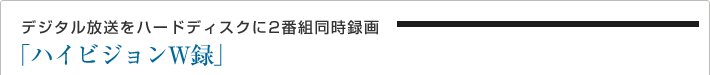 「ハイビジョンW録」