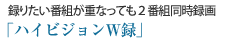 録りたい番組が重なっても２番組同時録画
ハイビジョンW録