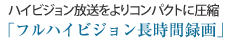 ハイビジョン放送をよりコンパクトに圧縮
フルハイビジョン長時間録画