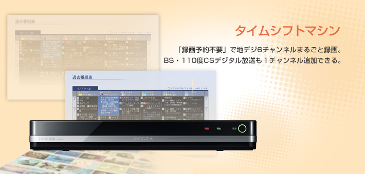 タイムシフトマシン -- 「録画予約不要」で地デジ6チャンネルまるごと録画。BS・110度CSデジタル放送も1チャンネル追加できる。