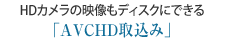 HDカメラの映像もディスクにできる「AVCHD取込み」