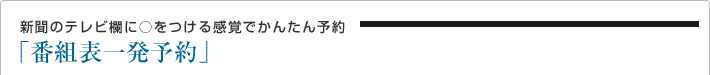 新聞のテレビ欄に○をつける感覚でかんたん録画予約!「番組表一発予約」