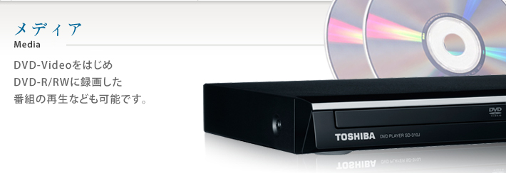 メディア DVD-VideoをはじめDVD-R/RWに録画した番組の再生なども可能です。