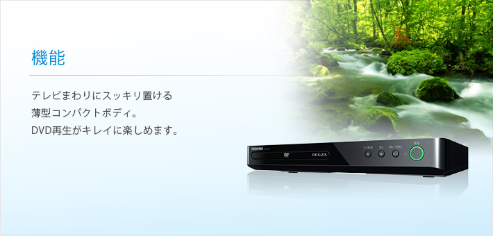 機能 -- テレビまわりにスッキリ置ける薄型コンパクトボディ。DVD再生がキレイに楽しめます。