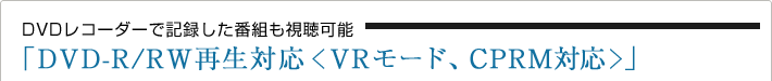 DVDレコーダーで記録した番組も視聴可能「DVD-R/RW再生対応<VRモード、CPRM対応>」