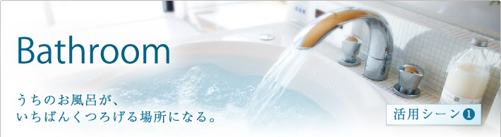 Bathroom:うちのお風呂が、いちばんくつろげる場所になる。