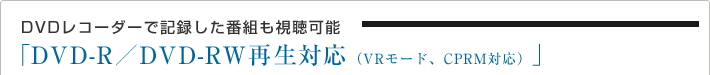 DVDレコーダーで記録した番組も視聴可能 「DVD-R/DVD-RW再生対応(VRモード、CPRM対応)」