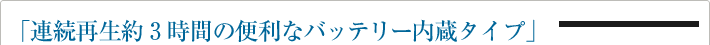 「連続再生約３時間の便利なバッテリー内蔵タイプ」