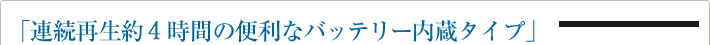 「連続再生約４時間の便利なバッテリー内蔵タイプ」
