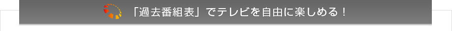 「過去番組表」でテレビを自由に楽しめる！
