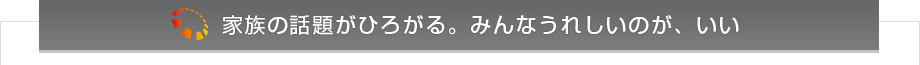 家族の話題がひろがる。みんなうれしいのが、いい