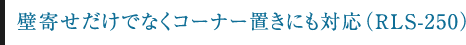 壁寄せだけでなくコーナー置きにも対応（RLS-250）