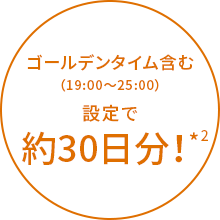 ゴールデンタイム設定で（19:00～25:00）30日分！