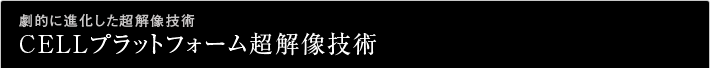 劇的に進化した超解像技術CELLプラットフォーム超解像技術