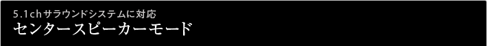 5.1chサラウンドシステムに対応センタースピーカーモード