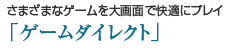 さまざまなゲームを大画面で快適にプレイ「ゲームダイレクト」