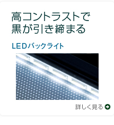 高コントラストで黒が引き締まる LEDバックライト