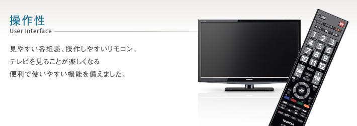 操作性 User Interface -- 見やすい番組表、操作しやすいリモコン。テレビを見ることが楽しくなる便利で使いやすい機能を備えました。