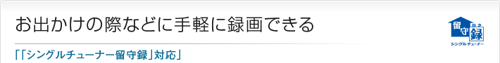 お出かけの際などに手軽に録画できる「「シングルチューナー留守録」対応」