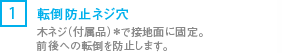 [1] 木ネジ（付属品）*で設置面に直接固定。前後への転倒を防止します。