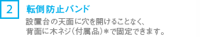 [2] 設置台の天面に穴を開けることなく、背面に木ネジ（付属品）*で固定できます。