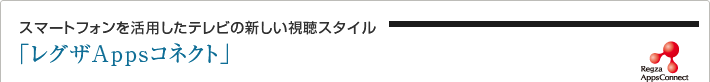 スマートフォンを活用したテレビの新しい視聴スタイル「レグザAppsコネクト」